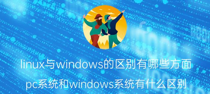 linux与windows的区别有哪些方面 pc系统和windows系统有什么区别？